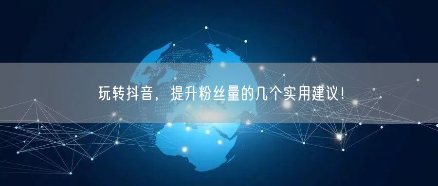 玩转抖音，提升粉丝量的几个实用建议！