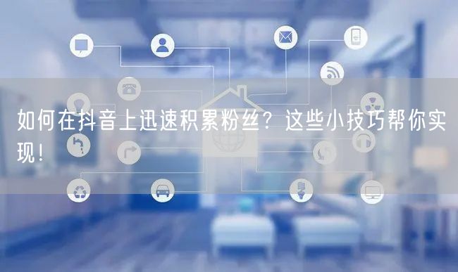 如何在抖音上迅速积累粉丝？这些小技巧帮你实现！