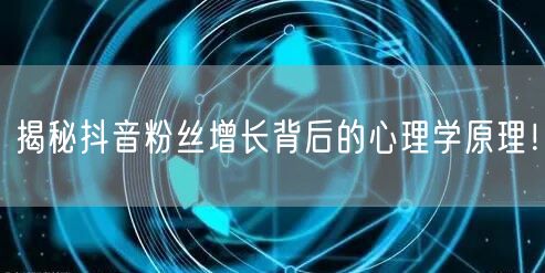 揭秘抖音粉丝增长背后的心理学原理！