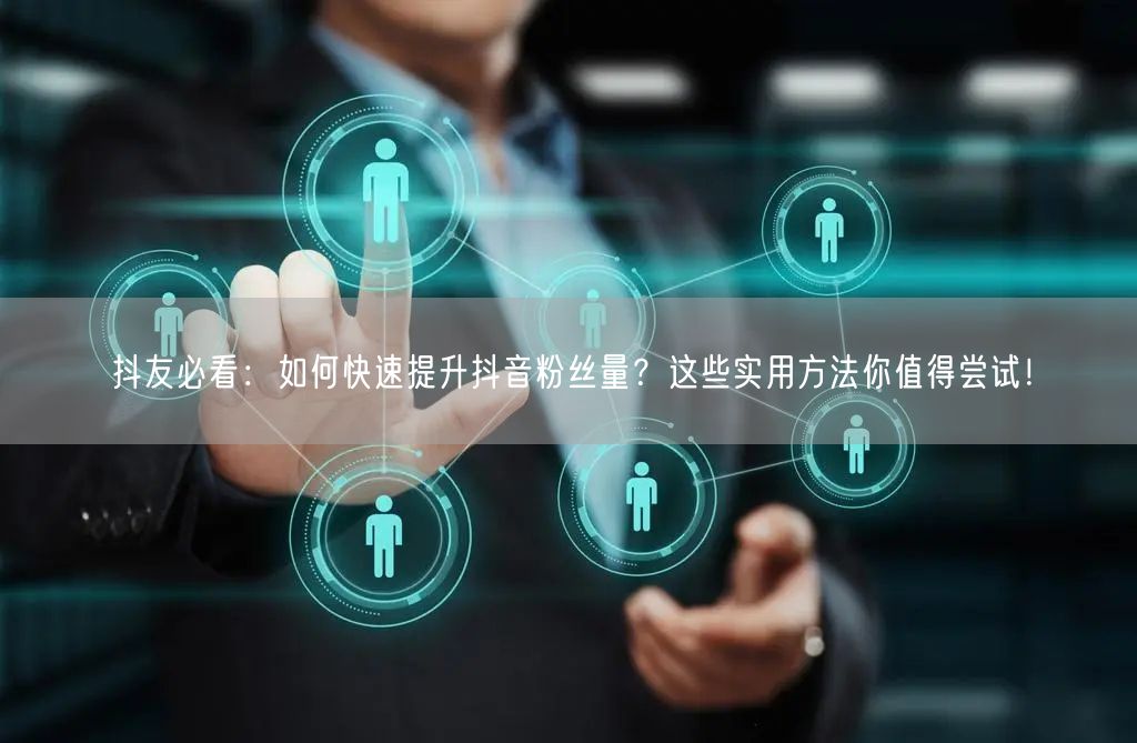 抖友必看：如何快速提升抖音粉丝量？这些实用方法你值得尝试！