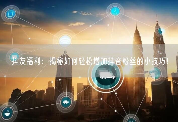 抖友福利：揭秘如何轻松增加抖音粉丝的小技巧！