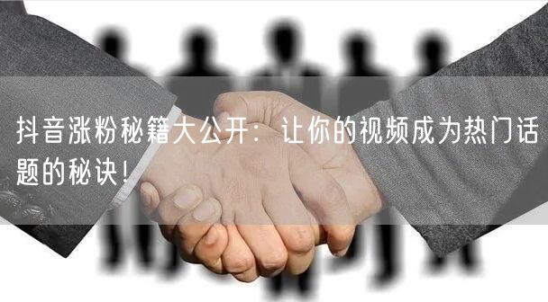 抖音涨粉秘籍大公开：让你的视频成为热门话题的秘诀！