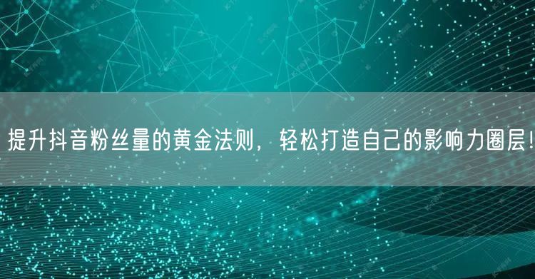 提升抖音粉丝量的黄金法则，轻松打造自己的影响力圈层！