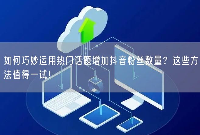 如何巧妙运用热门话题增加抖音粉丝数量？这些方法值得一试！