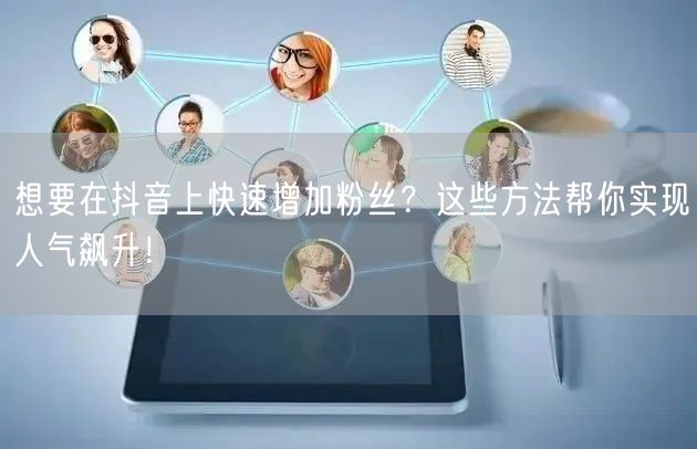 想要在抖音上快速增加粉丝？这些方法帮你实现人气飙升！