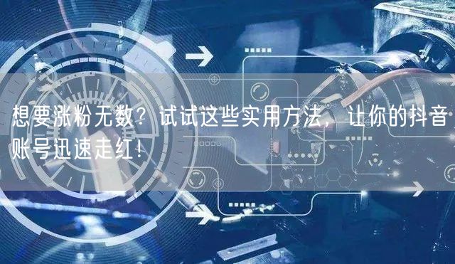 想要涨粉无数？试试这些实用方法，让你的抖音账号迅速走红！