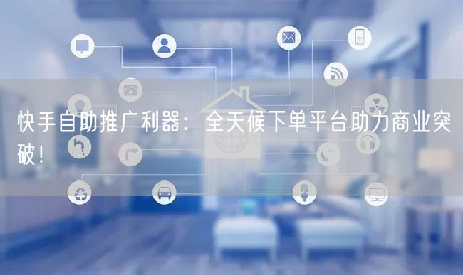 快手自助推广利器：全天候下单平台助力商业突破！