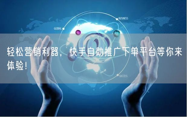 轻松营销利器，快手自助推广下单平台等你来体验！