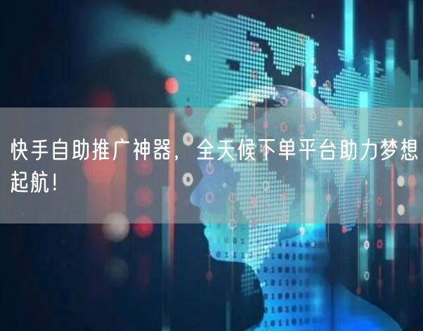 快手自助推广神器，全天候下单平台助力梦想起航！