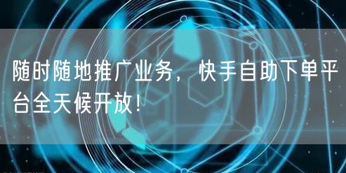 随时随地推广业务，快手自助下单平台全天候开放！