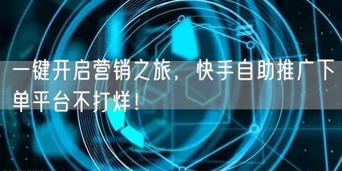 一键开启营销之旅，快手自助推广下单平台不打烊！