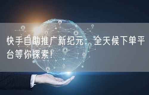 快手自助推广新纪元：全天候下单平台等你探索！