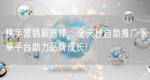快手营销新选择，全天候自助推广下单平台助力品牌成长！