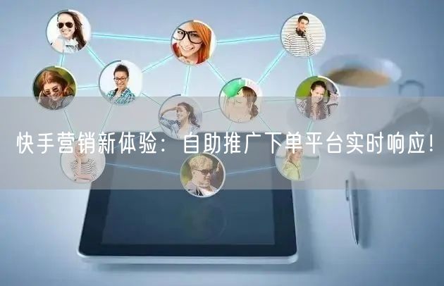 快手营销新体验：自助推广下单平台实时响应！