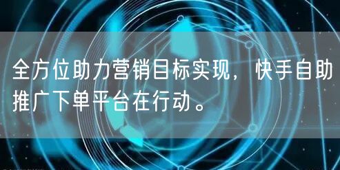 全方位助力营销目标实现，快手自助推广下单平台在行动。