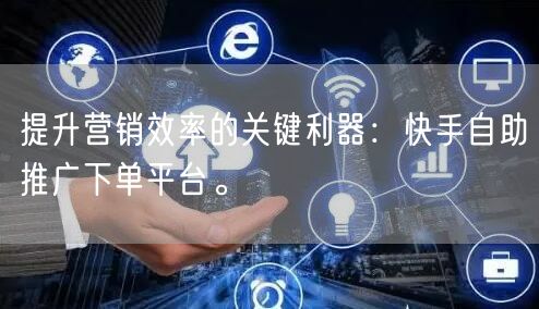 提升营销效率的关键利器：快手自助推广下单平台。