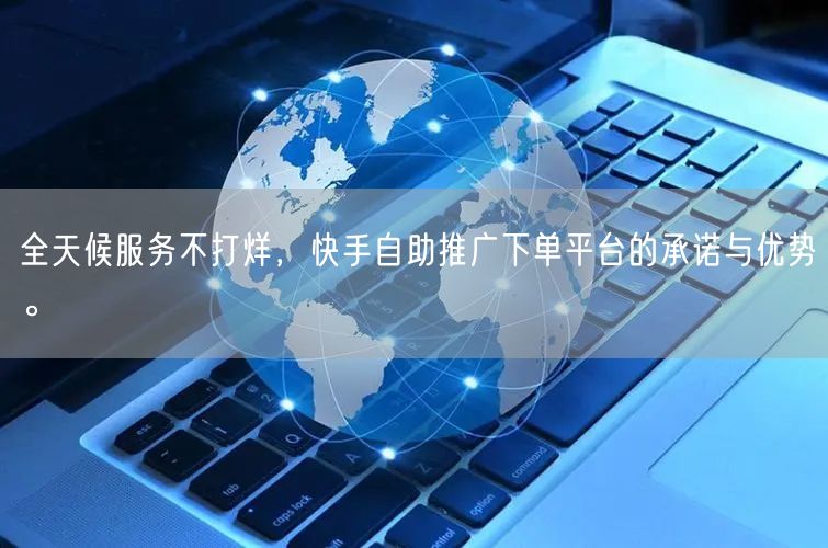 全天候服务不打烊，快手自助推广下单平台的承诺与优势。