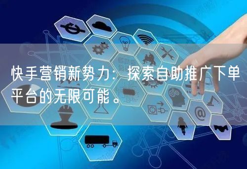 快手营销新势力：探索自助推广下单平台的无限可能。