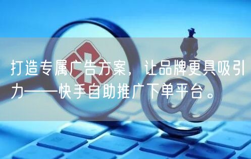 打造专属广告方案，让品牌更具吸引力——快手自助推广下单平台。