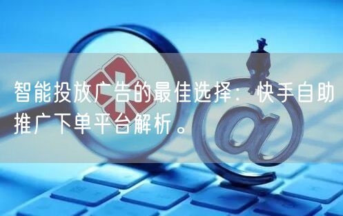 智能投放广告的最佳选择：快手自助推广下单平台解析。