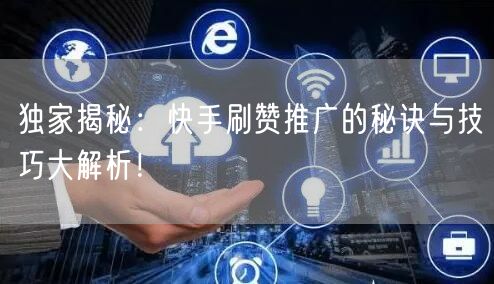 独家揭秘：快手刷赞推广的秘诀与技巧大解析！