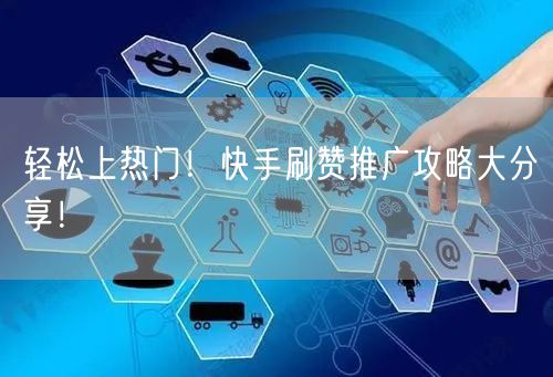 轻松上热门！快手刷赞推广攻略大分享！