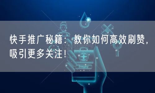 快手推广秘籍：教你如何高效刷赞，吸引更多关注！