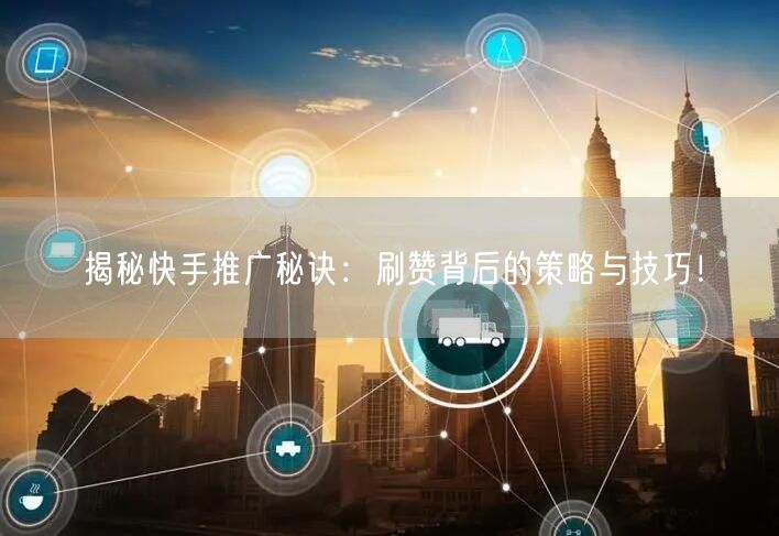 揭秘快手推广秘诀：刷赞背后的策略与技巧！