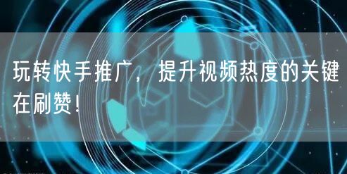 玩转快手推广，提升视频热度的关键在刷赞！