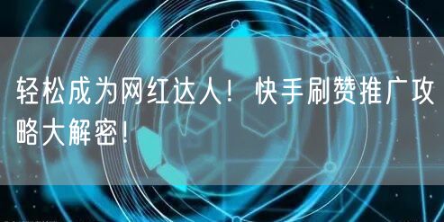 轻松成为网红达人！快手刷赞推广攻略大解密！
