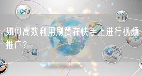 如何高效利用刷赞在快手上进行视频推广？