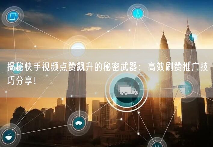 揭秘快手视频点赞飙升的秘密武器：高效刷赞推广技巧分享！