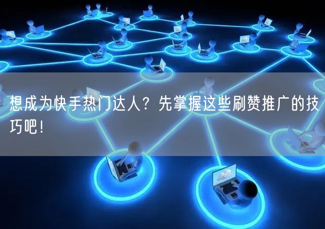 想成为快手热门达人？先掌握这些刷赞推广的技巧吧！