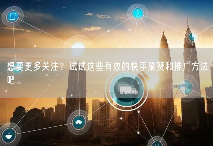 想要更多关注？试试这些有效的快手刷赞和推广方法吧。