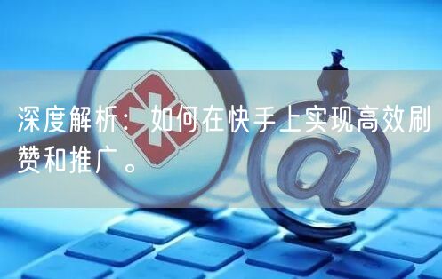 深度解析：如何在快手上实现高效刷赞和推广。