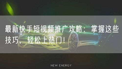 最新快手短视频推广攻略：掌握这些技巧，轻松上热门！