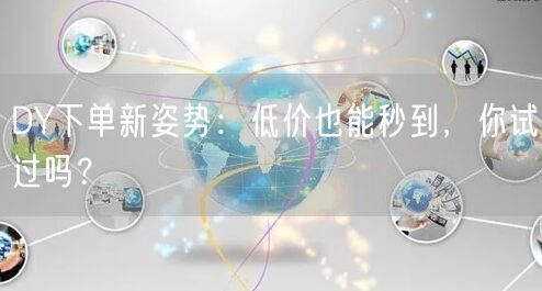 DY下单新姿势：低价也能秒到，你试过吗？
