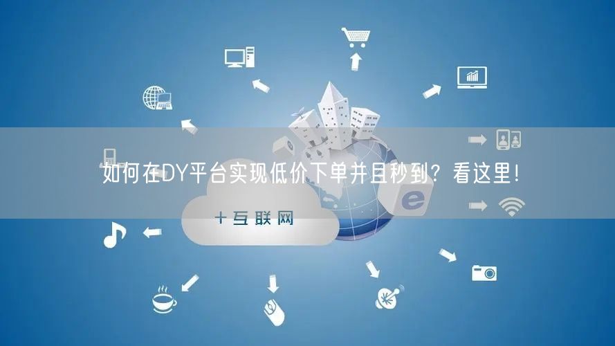 如何在DY平台实现低价下单并且秒到？看这里！