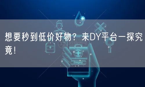 想要秒到低价好物？来DY平台一探究竟！