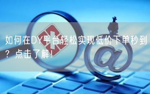 如何在DY平台轻松实现低价下单秒到？点击了解！