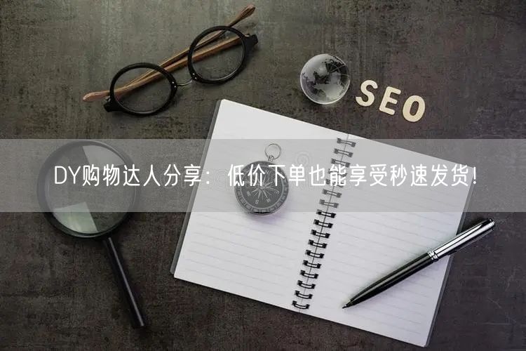 DY购物达人分享：低价下单也能享受秒速发货！