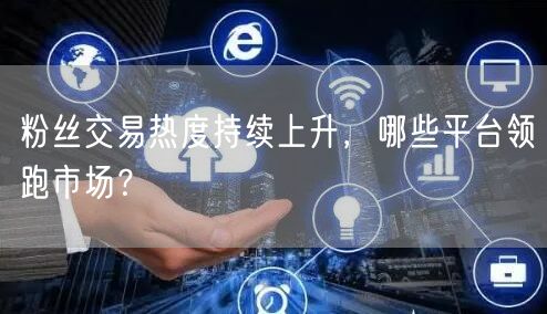 粉丝交易热度持续上升，哪些平台领跑市场？