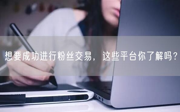 想要成功进行粉丝交易，这些平台你了解吗？