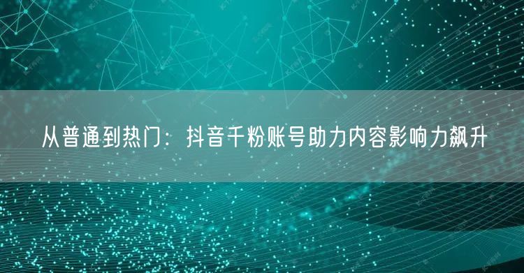 从普通到热门：抖音千粉账号助力内容影响力飙升