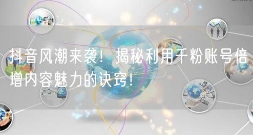 抖音风潮来袭！揭秘利用千粉账号倍增内容魅力的诀窍！