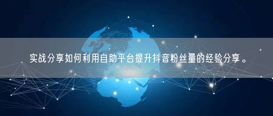 实战分享如何利用自助平台提升抖音粉丝量的经验分享。