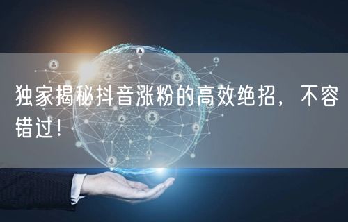 独家揭秘抖音涨粉的高效绝招，不容错过！