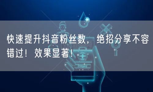 快速提升抖音粉丝数，绝招分享不容错过！效果显著！