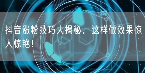 抖音涨粉技巧大揭秘，这样做效果惊人惊艳！