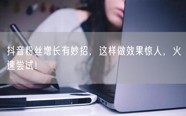 抖音粉丝增长有妙招，这样做效果惊人，火速尝试！